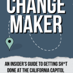 Changemaker: An Insider’s Guide to Getting Sh*t Done at the California Capitol